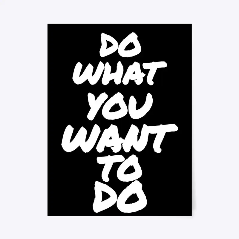 DO WHAT YOU WANT TO DO